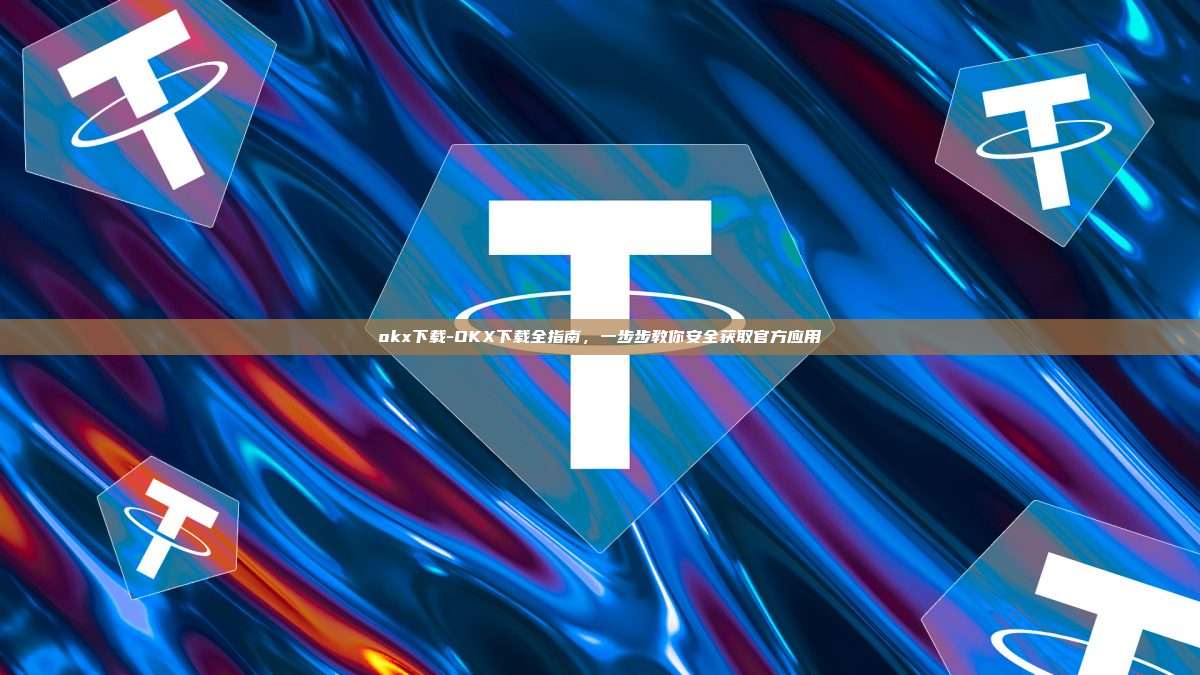 okx下载-OKX下载全指南,一步步教你安全获取官方应用