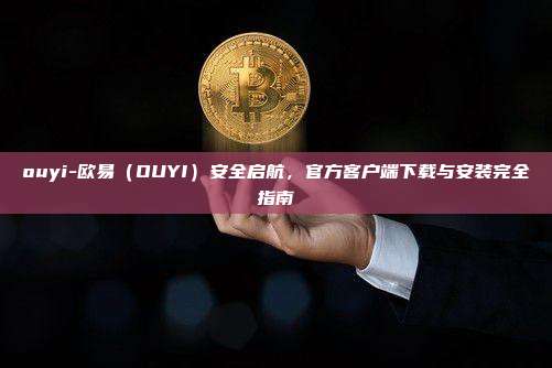 ouyi-欧易（OUYI）安全启航，官方客户端下载与安装完全指南