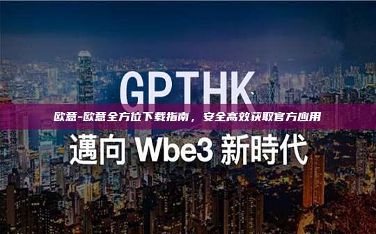 欧意-欧意全方位下载指南，安全高效获取官方应用